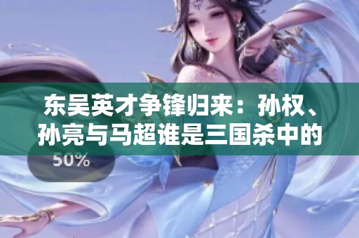 东吴英才争锋归来：孙权、孙亮与马超谁是三国杀中的第一腿？