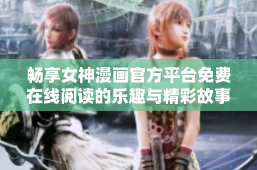 畅享女神漫画官方平台免费在线阅读的乐趣与精彩故事