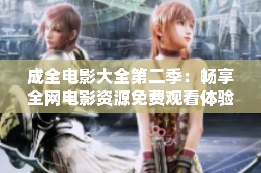 成全电影大全第二季：畅享全网电影资源免费观看体验