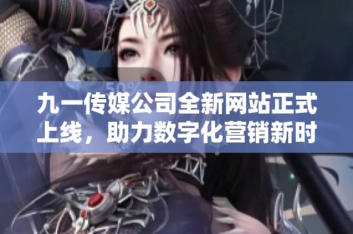 九一传媒公司全新网站正式上线，助力数字化营销新时代