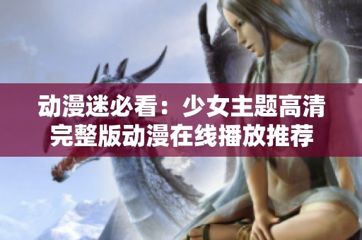 动漫迷必看：少女主题高清完整版动漫在线播放推荐