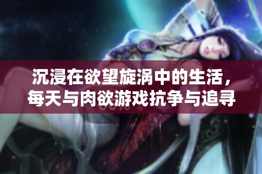 沉浸在欲望旋涡中的生活，每天与肉欲游戏抗争与追寻