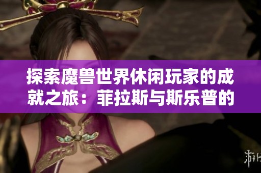 探索魔兽世界休闲玩家的成就之旅：菲拉斯与斯乐普的精彩故事
