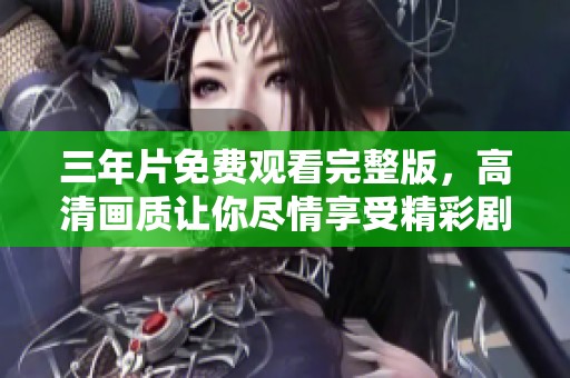 三年片免费观看完整版，高清画质让你尽情享受精彩剧情