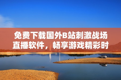 免费下载国外B站刺激战场直播软件，畅享游戏精彩时刻