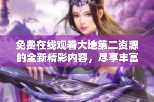 免费在线观看大地第二资源的全新精彩内容，尽享丰富视听体验
