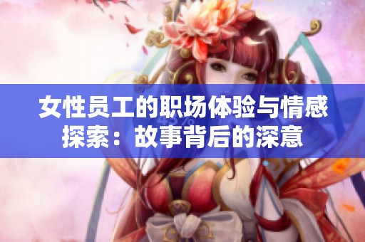 女性员工的职场体验与情感探索：故事背后的深意