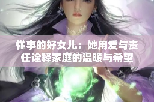 懂事的好女儿：她用爱与责任诠释家庭的温暖与希望