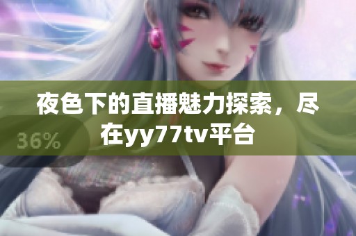 夜色下的直播魅力探索，尽在yy77tv平台