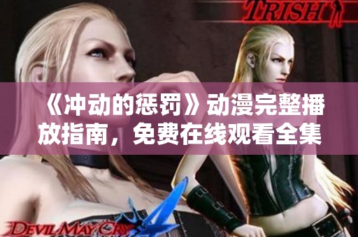 《冲动的惩罚》动漫完整播放指南，免费在线观看全集资源分享