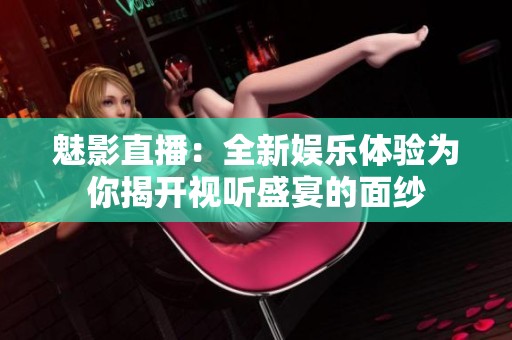 魅影直播：全新娱乐体验为你揭开视听盛宴的面纱