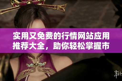实用又免费的行情网站应用推荐大全，助你轻松掌握市场动态