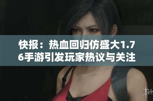 快报：热血回归仿盛大1.76手游引发玩家热议与关注