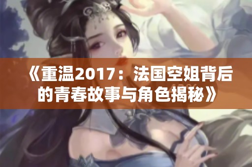 《重温2017：法国空姐背后的青春故事与角色揭秘》