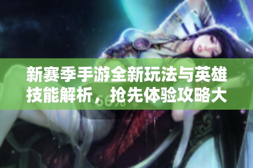 新赛季手游全新玩法与英雄技能解析，抢先体验攻略大揭密