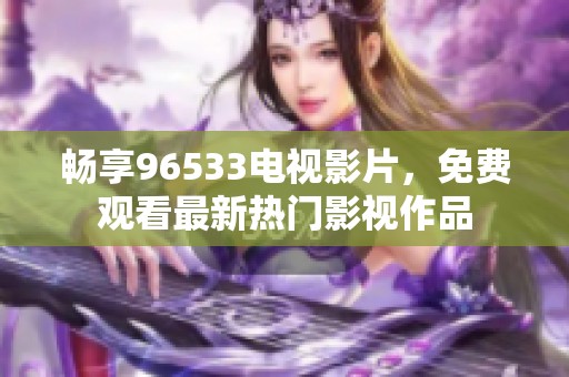 畅享96533电视影片，免费观看最新热门影视作品