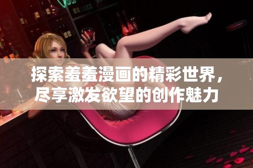 探索羞羞漫画的精彩世界，尽享激发欲望的创作魅力