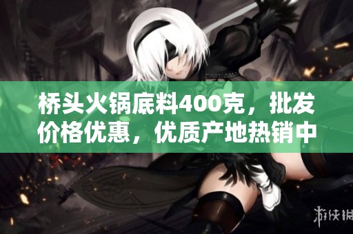 桥头火锅底料400克，批发价格优惠，优质产地热销中