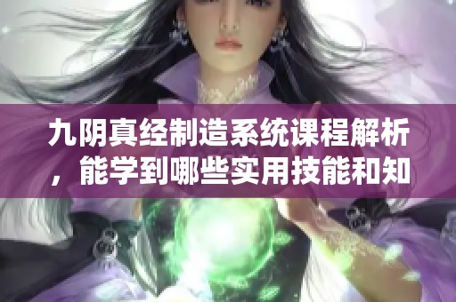 九阴真经制造系统课程解析，能学到哪些实用技能和知识
