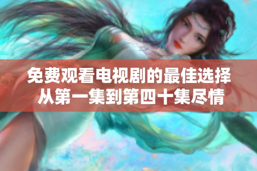 免费观看电视剧的最佳选择 从第一集到第四十集尽情享受
