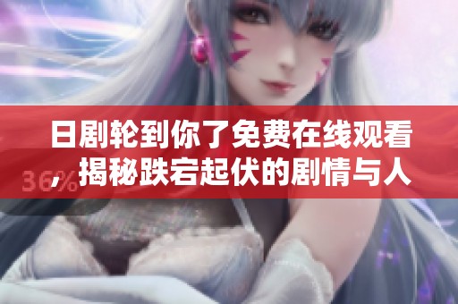 日剧轮到你了免费在线观看，揭秘跌宕起伏的剧情与人物关系
