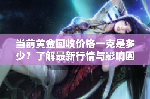 当前黄金回收价格一克是多少？了解最新行情与影响因素