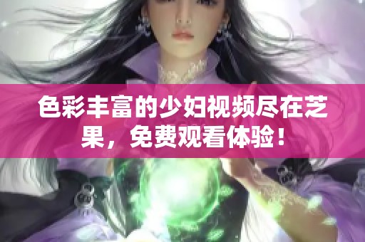 色彩丰富的少妇视频尽在芝果，免费观看体验！