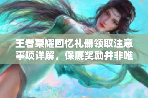 王者荣耀回忆礼册领取注意事项详解，保底奖励并非唯一选择