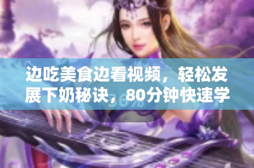 边吃美食边看视频，轻松发展下奶秘诀，80分钟快速学习！