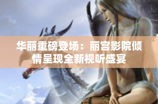 华丽重磅登场：丽宫影院倾情呈现全新视听盛宴
