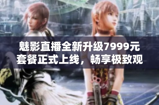 魅影直播全新升级7999元套餐正式上线，畅享极致观影体验