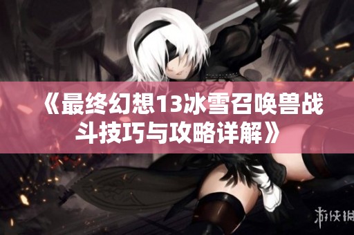 《最终幻想13冰雪召唤兽战斗技巧与攻略详解》