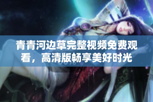 青青河边草完整视频免费观看，高清版畅享美好时光
