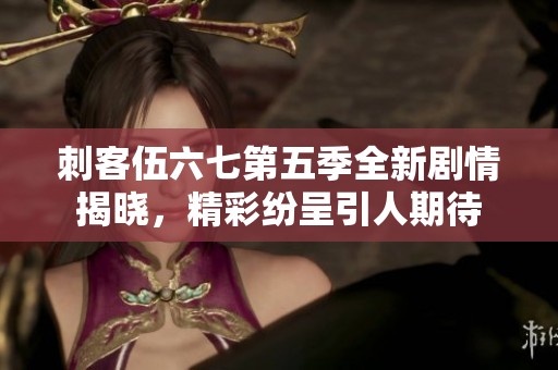 刺客伍六七第五季全新剧情揭晓，精彩纷呈引人期待