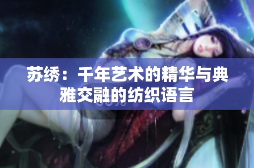 苏绣：千年艺术的精华与典雅交融的纺织语言