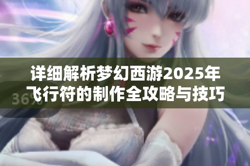 详细解析梦幻西游2025年飞行符的制作全攻略与技巧分享