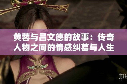 黄蓉与吕文德的故事：传奇人物之间的情感纠葛与人生际遇