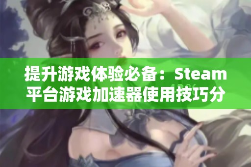 提升游戏体验必备：Steam平台游戏加速器使用技巧分享