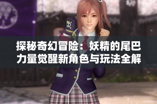 探秘奇幻冒险：妖精的尾巴力量觉醒新角色与玩法全解析