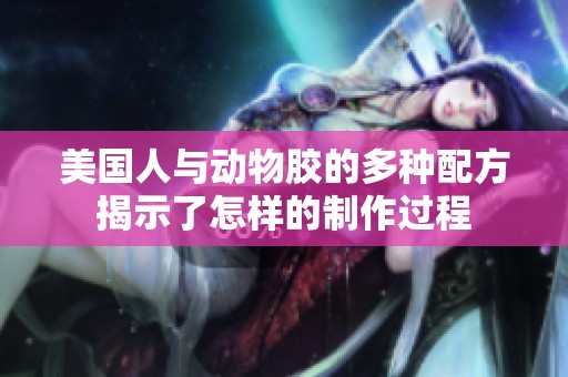 美国人与动物胶的多种配方揭示了怎样的制作过程