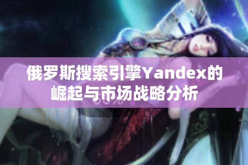 俄罗斯搜索引擎Yandex的崛起与市场战略分析