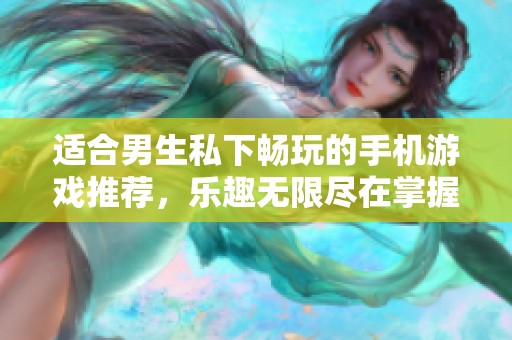 适合男生私下畅玩的手机游戏推荐，乐趣无限尽在掌握中