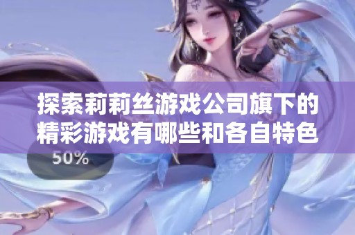 探索莉莉丝游戏公司旗下的精彩游戏有哪些和各自特色