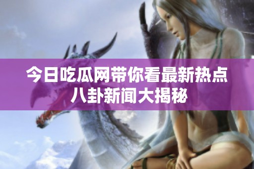 今日吃瓜网带你看最新热点 八卦新闻大揭秘