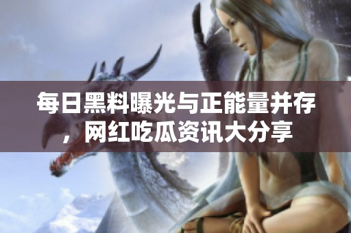 每日黑料曝光与正能量并存，网红吃瓜资讯大分享