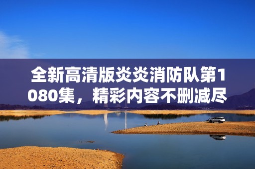 全新高清版炎炎消防队第1080集，精彩内容不删减尽在其中