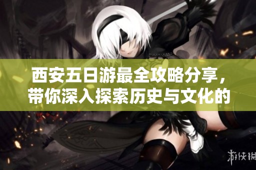 西安五日游最全攻略分享，带你深入探索历史与文化的魅力！