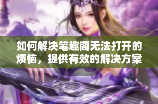 如何解决笔趣阁无法打开的烦恼，提供有效的解决方案