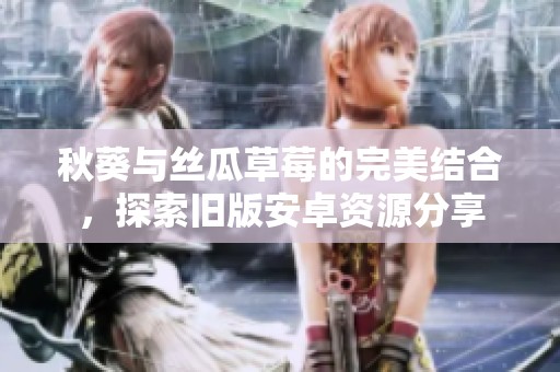 秋葵与丝瓜草莓的完美结合，探索旧版安卓资源分享
