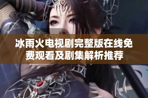 冰雨火电视剧完整版在线免费观看及剧集解析推荐
